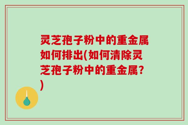 灵芝孢子粉中的重金属如何排出(如何清除灵芝孢子粉中的重金属?)-第1张图片-破壁灵芝孢子粉研究指南 灵芝孢子粉中的重金属如何排出(如何清除灵芝孢子粉中的重金属?)-第1张图片-破壁灵芝孢子粉研究指南