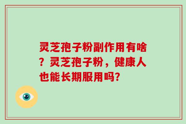 灵芝孢子粉副作用有啥?灵芝孢子粉,健康人也能长期服用吗?-第1张图片-破壁灵芝孢子粉研究指南 灵芝孢子粉副作用有啥?灵芝孢子粉,健康人也能长期服用吗?-第1张图片-破壁灵芝孢子粉研究指南