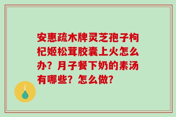 安惠疏木牌灵芝孢子枸杞姬松茸胶囊上火怎么办?月子餐下奶的素汤有哪些?怎么做?-第1张图片-破壁灵芝孢子粉研究指南 安惠疏木牌灵芝孢子枸杞姬松茸胶囊上火怎么办?月子餐下奶的素汤有哪些?怎么做?-第1张图片-破壁灵芝孢子粉研究指南