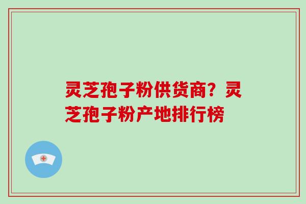 灵芝孢子粉供货商?灵芝孢子粉产地排行榜-第1张图片-破壁灵芝孢子粉研究指南 灵芝孢子粉供货商?灵芝孢子粉产地排行榜-第1张图片-破壁灵芝孢子粉研究指南