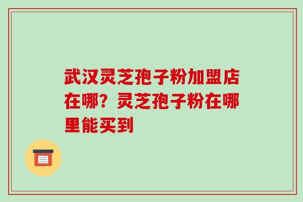 武汉灵芝孢子粉加盟店在哪?灵芝孢子粉在哪里能买到-第1张图片-破壁灵芝孢子粉研究指南 武汉灵芝孢子粉加盟店在哪?灵芝孢子粉在哪里能买到-第1张图片-破壁灵芝孢子粉研究指南