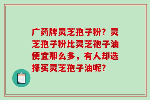 广药牌灵芝孢子粉?灵芝孢子粉比灵芝孢子油便宜那么多,有人却选择买灵芝孢子油呢?-第1张图片-破壁灵芝孢子粉研究指南 广药牌灵芝孢子粉?灵芝孢子粉比灵芝孢子油便宜那么多,有人却选择买灵芝孢子油呢?-第1张图片-破壁灵芝孢子粉研究指南