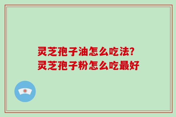 灵芝孢子油怎么吃法?灵芝孢子粉怎么吃最好-第1张图片-破壁灵芝孢子粉研究指南 灵芝孢子油怎么吃法?灵芝孢子粉怎么吃最好-第1张图片-破壁灵芝孢子粉研究指南