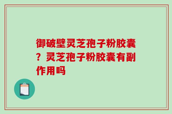 御破壁灵芝孢子粉胶囊?灵芝孢子粉胶囊有副作用吗-第1张图片-破壁灵芝孢子粉研究指南 御破壁灵芝孢子粉胶囊?灵芝孢子粉胶囊有副作用吗-第1张图片-破壁灵芝孢子粉研究指南