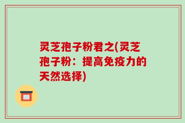 灵芝孢子粉君之(灵芝孢子粉:提高免疫力的天然选择)-第1张图片-破壁灵芝孢子粉研究指南 灵芝孢子粉君之(灵芝孢子粉:提高免疫力的天然选择)-第1张图片-破壁灵芝孢子粉研究指南