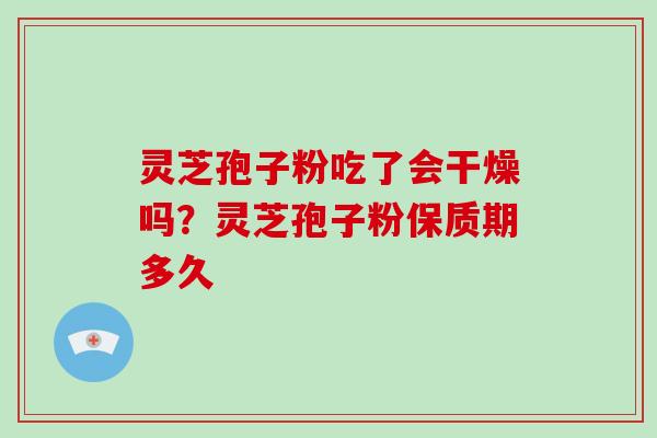 灵芝孢子粉吃了会干燥吗?灵芝孢子粉保质期多久-第1张图片-破壁灵芝孢子粉研究指南 灵芝孢子粉吃了会干燥吗?灵芝孢子粉保质期多久-第1张图片-破壁灵芝孢子粉研究指南