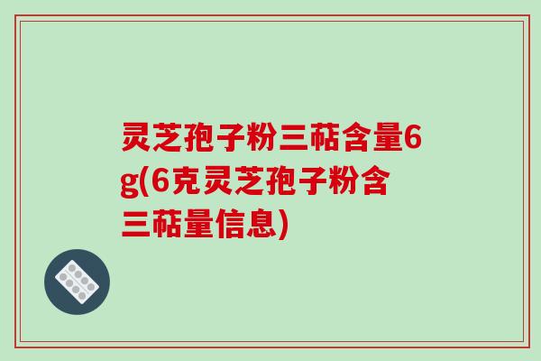 灵芝孢子粉三萜含量6g(6克灵芝孢子粉含三萜量信息)-第1张图片-破壁灵芝孢子粉研究指南 灵芝孢子粉三萜含量6g(6克灵芝孢子粉含三萜量信息)-第1张图片-破壁灵芝孢子粉研究指南