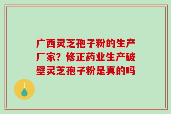 广西灵芝孢子粉的生产厂家?修正药业生产破壁灵芝孢子粉是真的吗-第1张图片-破壁灵芝孢子粉研究指南 广西灵芝孢子粉的生产厂家?修正药业生产破壁灵芝孢子粉是真的吗-第1张图片-破壁灵芝孢子粉研究指南