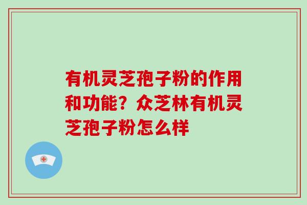 有机灵芝孢子粉的作用和功能？众芝林有机灵芝孢子粉怎么样-第1张图片-破壁灵芝孢子粉研究指南