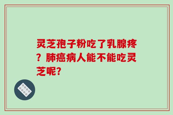 灵芝孢子粉吃了乳腺疼？肺癌病人能不能吃灵芝呢？-第1张图片-破壁灵芝孢子粉研究指南