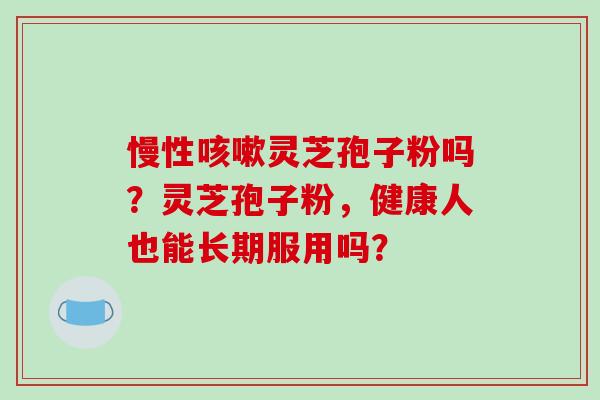 慢性咳嗽灵芝孢子粉吗？灵芝孢子粉，健康人也能长期服用吗？-第1张图片-破壁灵芝孢子粉研究指南