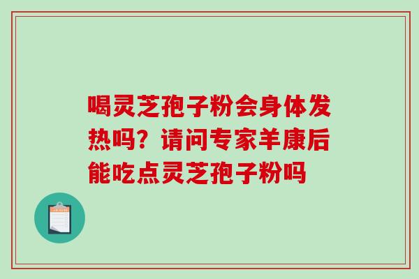 喝灵芝孢子粉会身体发热吗？请问专家羊康后能吃点灵芝孢子粉吗-第1张图片-破壁灵芝孢子粉研究指南