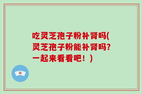 吃灵芝孢子粉补肾吗(灵芝孢子粉能补肾吗？一起来看看吧！)-第1张图片-破壁灵芝孢子粉研究指南