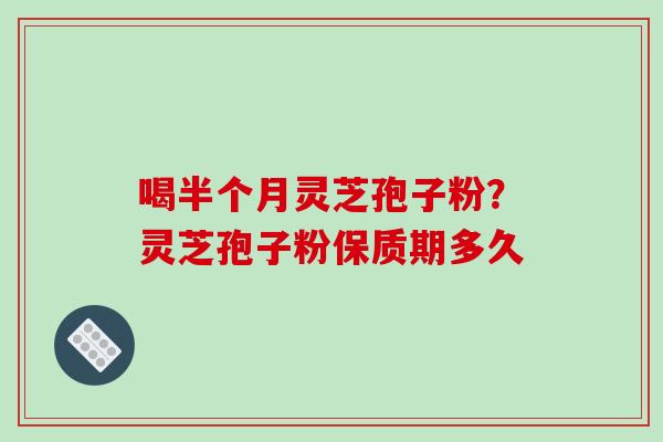 喝半个月灵芝孢子粉?灵芝孢子粉保质期多久-第1张图片-破壁灵芝孢子粉研究指南 喝半个月灵芝孢子粉?灵芝孢子粉保质期多久-第1张图片-破壁灵芝孢子粉研究指南