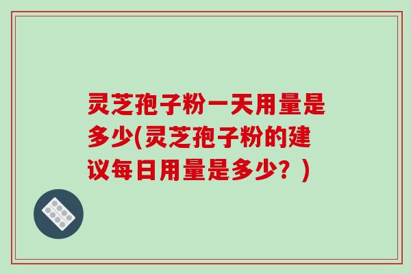 灵芝孢子粉一天用量是多少(灵芝孢子粉的建议每日用量是多少?)-第1张图片-破壁灵芝孢子粉研究指南 灵芝孢子粉一天用量是多少(灵芝孢子粉的建议每日用量是多少?)-第1张图片-破壁灵芝孢子粉研究指南