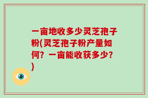 一亩地收多少灵芝孢子粉(灵芝孢子粉产量如何?一亩能收获多少?)-第1张图片-破壁灵芝孢子粉研究指南 一亩地收多少灵芝孢子粉(灵芝孢子粉产量如何?一亩能收获多少?)-第1张图片-破壁灵芝孢子粉研究指南