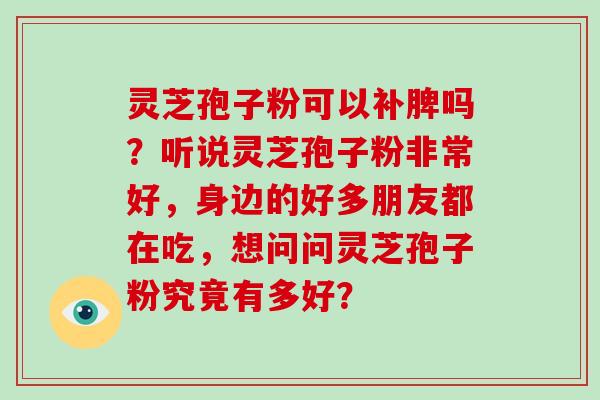 灵芝孢子粉可以补脾吗?听说灵芝孢子粉非常好,身边的好多朋友都在吃,想问问灵芝孢子粉究竟有多好?-第1张图片-破壁灵芝孢子粉研究指南 灵芝孢子粉可以补脾吗?听说灵芝孢子粉非常好,身边的好多朋友都在吃,想问问灵芝孢子粉究竟有多好?-第1张图片-破壁灵芝孢子粉研究指南
