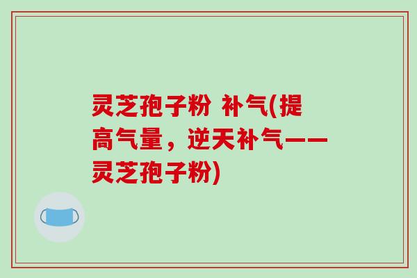 灵芝孢子粉 补气(提高气量,逆天补气——灵芝孢子粉)-第1张图片-破壁灵芝孢子粉研究指南 灵芝孢子粉 补气(提高气量,逆天补气——灵芝孢子粉)-第1张图片-破壁灵芝孢子粉研究指南