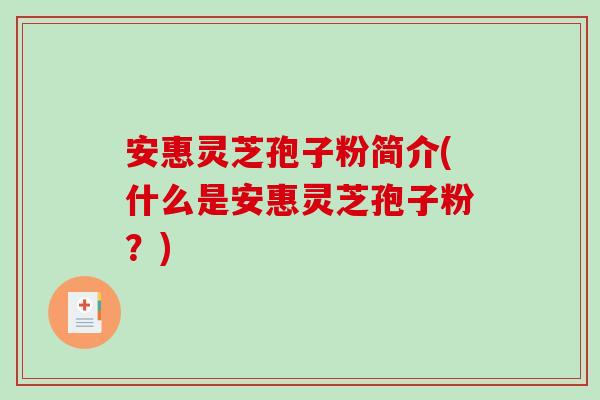安惠灵芝孢子粉简介(什么是安惠灵芝孢子粉?)-第1张图片-破壁灵芝孢子粉研究指南 安惠灵芝孢子粉简介(什么是安惠灵芝孢子粉?)-第1张图片-破壁灵芝孢子粉研究指南