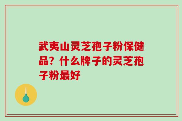 武夷山灵芝孢子粉保健品?什么牌子的灵芝孢子粉最好-第1张图片-破壁灵芝孢子粉研究指南 武夷山灵芝孢子粉保健品?什么牌子的灵芝孢子粉最好-第1张图片-破壁灵芝孢子粉研究指南