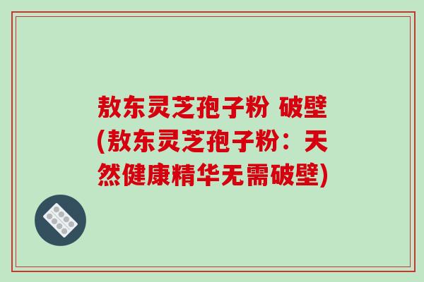 敖东灵芝孢子粉 破壁(敖东灵芝孢子粉:天然健康精华无需破壁)-第1张图片-破壁灵芝孢子粉研究指南 敖东灵芝孢子粉 破壁(敖东灵芝孢子粉:天然健康精华无需破壁)-第1张图片-破壁灵芝孢子粉研究指南