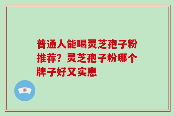 普通人能喝灵芝孢子粉推荐？灵芝孢子粉哪个牌子好又实惠-第1张图片-破壁灵芝孢子粉研究指南