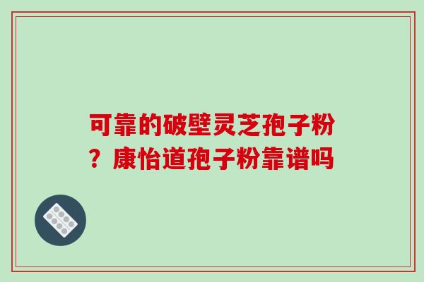 可靠的破壁灵芝孢子粉?康怡道孢子粉靠谱吗-第1张图片-破壁灵芝孢子粉研究指南 可靠的破壁灵芝孢子粉?康怡道孢子粉靠谱吗-第1张图片-破壁灵芝孢子粉研究指南