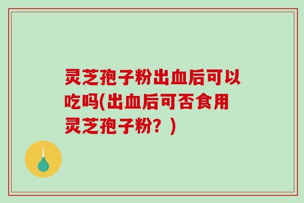 灵芝孢子粉出血后可以吃吗(出血后可否食用灵芝孢子粉？)-第1张图片-破壁灵芝孢子粉研究指南