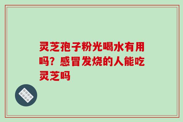 灵芝孢子粉光喝水有用吗?感冒发烧的人能吃灵芝吗-第1张图片-破壁灵芝孢子粉研究指南 灵芝孢子粉光喝水有用吗?感冒发烧的人能吃灵芝吗-第1张图片-破壁灵芝孢子粉研究指南