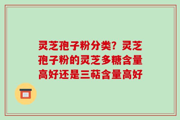 灵芝孢子粉分类？灵芝孢子粉的灵芝多糖含量高好还是三萜含量高好-第1张图片-破壁灵芝孢子粉研究指南