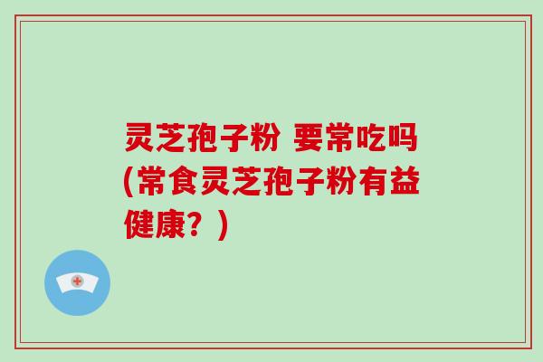 灵芝孢子粉 要常吃吗(常食灵芝孢子粉有益健康?)-第1张图片-破壁灵芝孢子粉研究指南 灵芝孢子粉 要常吃吗(常食灵芝孢子粉有益健康?)-第1张图片-破壁灵芝孢子粉研究指南