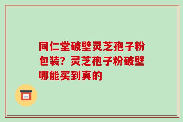同仁堂破壁灵芝孢子粉包装?灵芝孢子粉破壁哪能买到真的-第1张图片-破壁灵芝孢子粉研究指南 同仁堂破壁灵芝孢子粉包装?灵芝孢子粉破壁哪能买到真的-第1张图片-破壁灵芝孢子粉研究指南