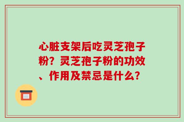 心脏支架后吃灵芝孢子粉？灵芝孢子粉的功效、作用及禁忌是什么？-第1张图片-破壁灵芝孢子粉研究指南