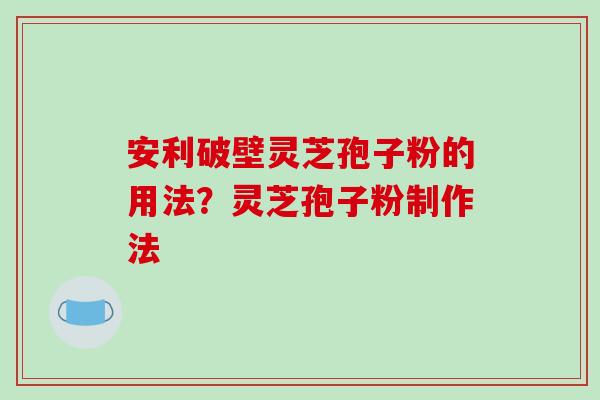 安利破壁灵芝孢子粉的用法?灵芝孢子粉制作法-第1张图片-破壁灵芝孢子粉研究指南 安利破壁灵芝孢子粉的用法?灵芝孢子粉制作法-第1张图片-破壁灵芝孢子粉研究指南