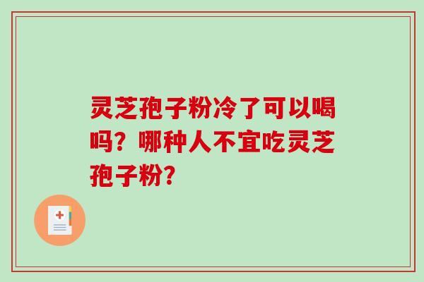 灵芝孢子粉冷了可以喝吗?哪种人不宜吃灵芝孢子粉?-第1张图片-破壁灵芝孢子粉研究指南 灵芝孢子粉冷了可以喝吗?哪种人不宜吃灵芝孢子粉?-第1张图片-破壁灵芝孢子粉研究指南