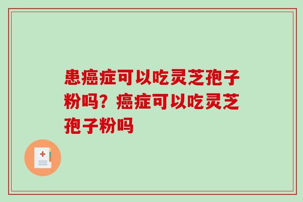 患癌症可以吃灵芝孢子粉吗?癌症可以吃灵芝孢子粉吗-第1张图片-破壁灵芝孢子粉研究指南 患癌症可以吃灵芝孢子粉吗?癌症可以吃灵芝孢子粉吗-第1张图片-破壁灵芝孢子粉研究指南