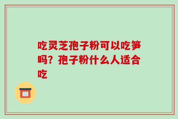 吃灵芝孢子粉可以吃笋吗?孢子粉什么人适合吃-第1张图片-破壁灵芝孢子粉研究指南 吃灵芝孢子粉可以吃笋吗?孢子粉什么人适合吃-第1张图片-破壁灵芝孢子粉研究指南