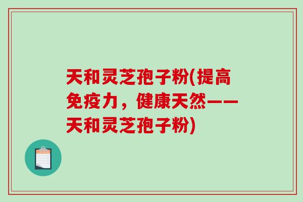 天和灵芝孢子粉(提高免疫力，健康天然——天和灵芝孢子粉)-第1张图片-破壁灵芝孢子粉研究指南
