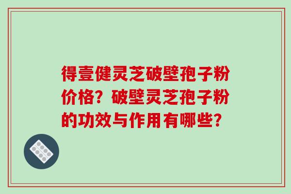 得壹健灵芝破壁孢子粉价格？破壁灵芝孢子粉的功效与作用有哪些？-第1张图片-破壁灵芝孢子粉研究指南