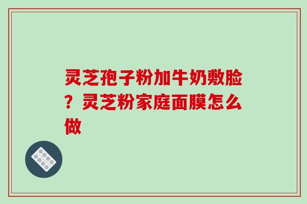 灵芝孢子粉加牛奶敷脸?灵芝粉家庭面膜怎么做-第1张图片-破壁灵芝孢子粉研究指南 灵芝孢子粉加牛奶敷脸?灵芝粉家庭面膜怎么做-第1张图片-破壁灵芝孢子粉研究指南