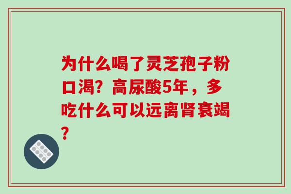 为什么喝了灵芝孢子粉口渴?高尿酸5年,多吃什么可以远离肾衰竭?-第1张图片-破壁灵芝孢子粉研究指南 为什么喝了灵芝孢子粉口渴?高尿酸5年,多吃什么可以远离肾衰竭?-第1张图片-破壁灵芝孢子粉研究指南