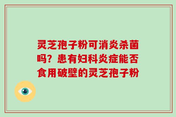 灵芝孢子粉可消炎杀菌吗？患有妇科炎症能否食用破壁的灵芝孢子粉-第1张图片-破壁灵芝孢子粉研究指南