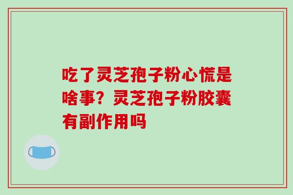 吃了灵芝孢子粉心慌是啥事?灵芝孢子粉胶囊有副作用吗-第1张图片-破壁灵芝孢子粉研究指南 吃了灵芝孢子粉心慌是啥事?灵芝孢子粉胶囊有副作用吗-第1张图片-破壁灵芝孢子粉研究指南