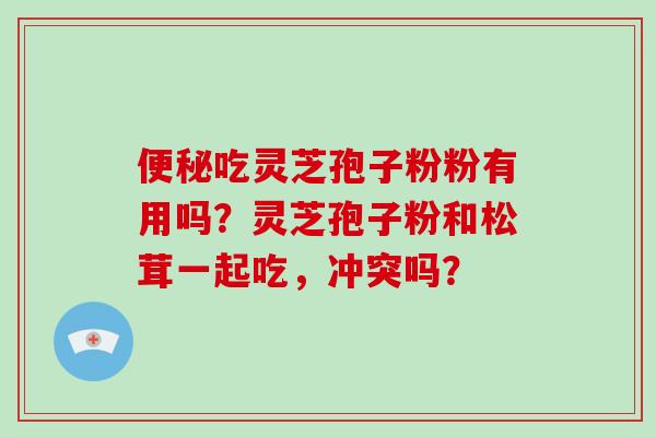 便秘吃灵芝孢子粉粉有用吗?灵芝孢子粉和松茸一起吃,冲突吗?-第1张图片-破壁灵芝孢子粉研究指南 便秘吃灵芝孢子粉粉有用吗?灵芝孢子粉和松茸一起吃,冲突吗?-第1张图片-破壁灵芝孢子粉研究指南