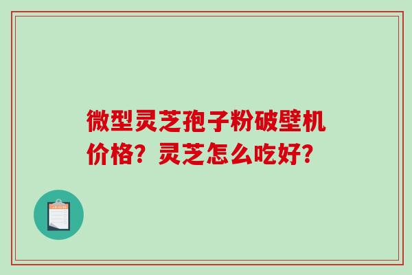 微型灵芝孢子粉破壁机价格?灵芝怎么吃好?-第1张图片-破壁灵芝孢子粉研究指南 微型灵芝孢子粉破壁机价格?灵芝怎么吃好?-第1张图片-破壁灵芝孢子粉研究指南