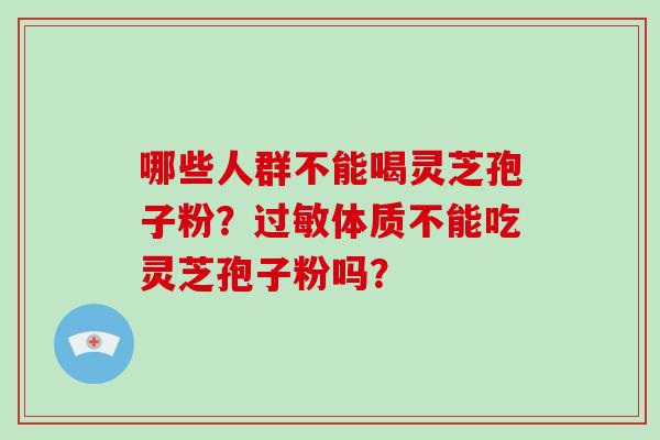 哪些人群不能喝灵芝孢子粉？过敏体质不能吃灵芝孢子粉吗？-第1张图片-破壁灵芝孢子粉研究指南
