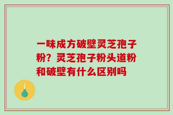 一味成方破壁灵芝孢子粉?灵芝孢子粉头道粉和破壁有什么区别吗-第1张图片-破壁灵芝孢子粉研究指南 一味成方破壁灵芝孢子粉?灵芝孢子粉头道粉和破壁有什么区别吗-第1张图片-破壁灵芝孢子粉研究指南