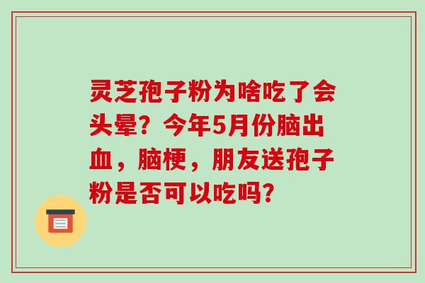 灵芝孢子粉为啥吃了会头晕？今年5月份脑出血，脑梗，朋友送孢子粉是否可以吃吗？-第1张图片-破壁灵芝孢子粉研究指南