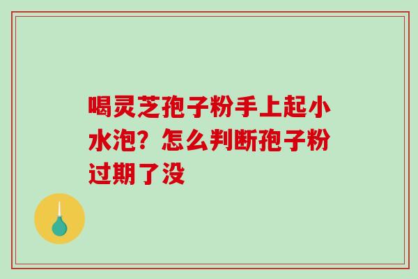 喝灵芝孢子粉手上起小水泡?怎么判断孢子粉过期了没-第1张图片-破壁灵芝孢子粉研究指南 喝灵芝孢子粉手上起小水泡?怎么判断孢子粉过期了没-第1张图片-破壁灵芝孢子粉研究指南