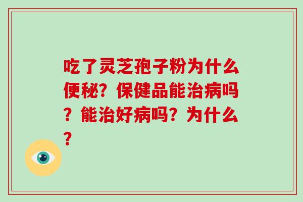 吃了灵芝孢子粉为什么便秘?保健品能治病吗?能治好病吗?为什么?-第1张图片-破壁灵芝孢子粉研究指南 吃了灵芝孢子粉为什么便秘?保健品能治病吗?能治好病吗?为什么?-第1张图片-破壁灵芝孢子粉研究指南